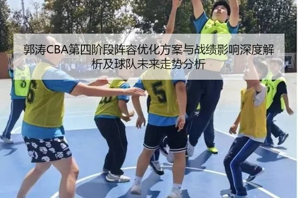 郭涛CBA第四阶段阵容优化方案与战绩影响深度解析及球队未来走势分析
