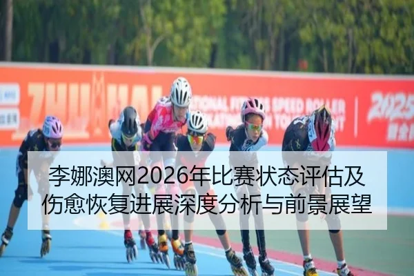 李娜澳网2026年比赛状态评估及伤愈恢复进展深度分析与前景展望