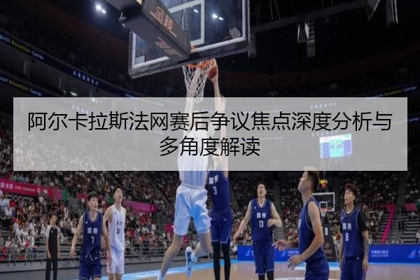 阿尔卡拉斯法网赛后争议焦点深度分析与多角度解读