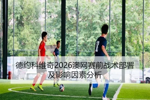 德约科维奇2026澳网赛前战术部署及影响因素分析