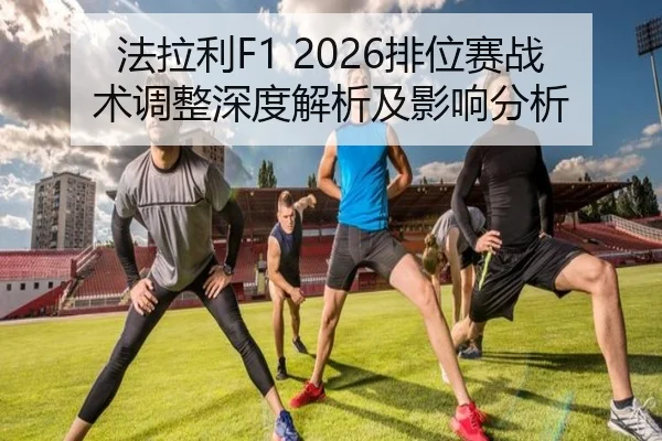 法拉利F1 2026排位赛战术调整深度解析及影响分析