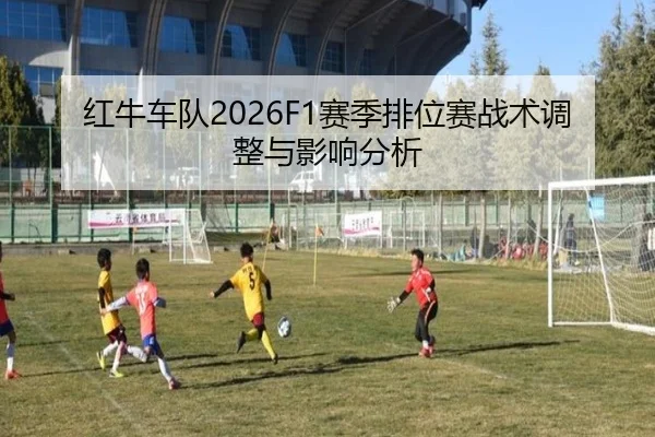 红牛车队2026F1赛季排位赛战术调整与影响分析