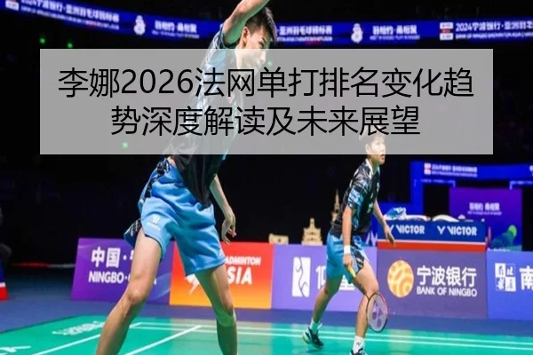 李娜2026法网单打排名变化趋势深度解读及未来展望