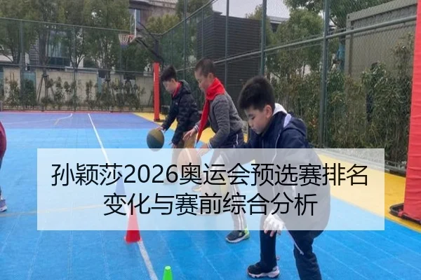 孙颖莎2026奥运会预选赛排名变化与赛前综合分析