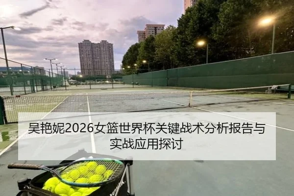 吴艳妮2026女篮世界杯关键战术分析报告与实战应用探讨