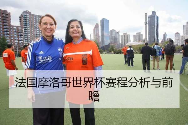 法国摩洛哥世界杯赛程分析与前瞻